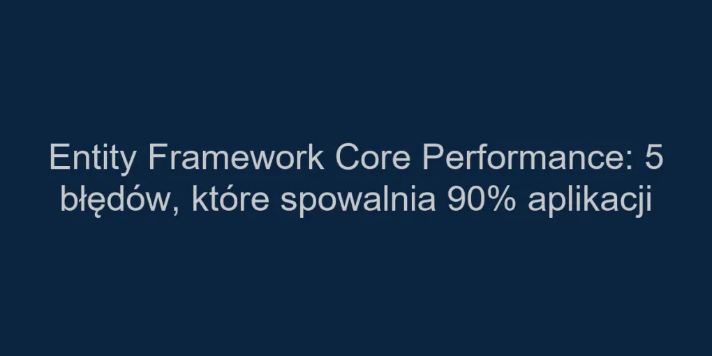 Entity Framework Core Performance: 5 błędów, które spowalnia 90% aplikacji