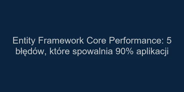 Entity Framework Core Performance: 5 błędów, które spowalnia 90% aplikacji
