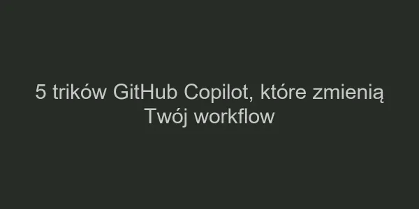 5 trików GitHub Copilot, które zmienią Twój workflow