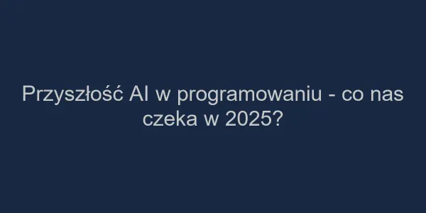 Przyszłość AI w programowaniu - co nas czeka w 2025?