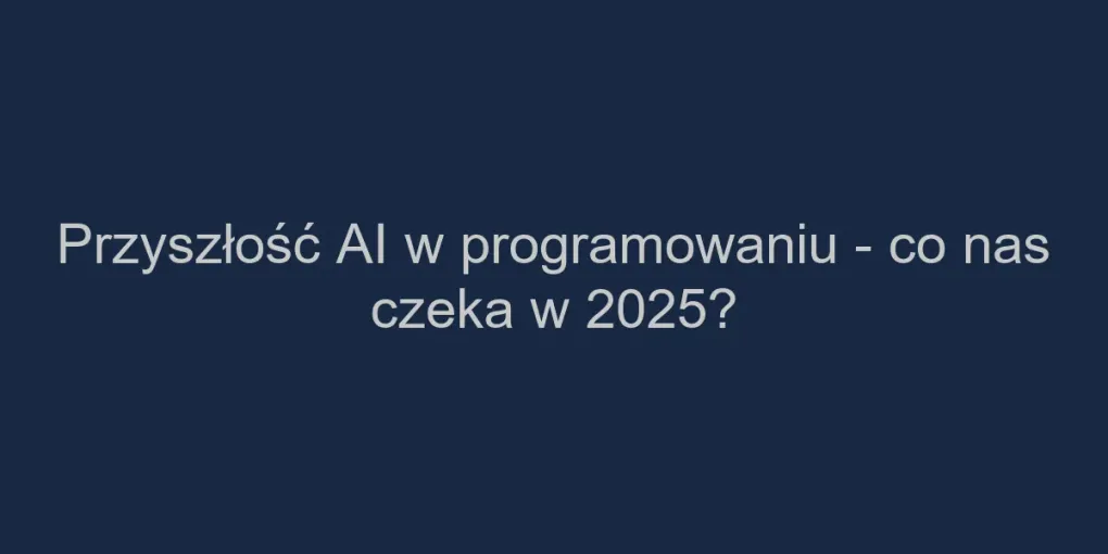 Przyszłość AI w programowaniu - co nas czeka w 2025?
